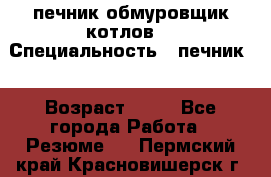 печник обмуровщик котлов  › Специальность ­ печник  › Возраст ­ 55 - Все города Работа » Резюме   . Пермский край,Красновишерск г.